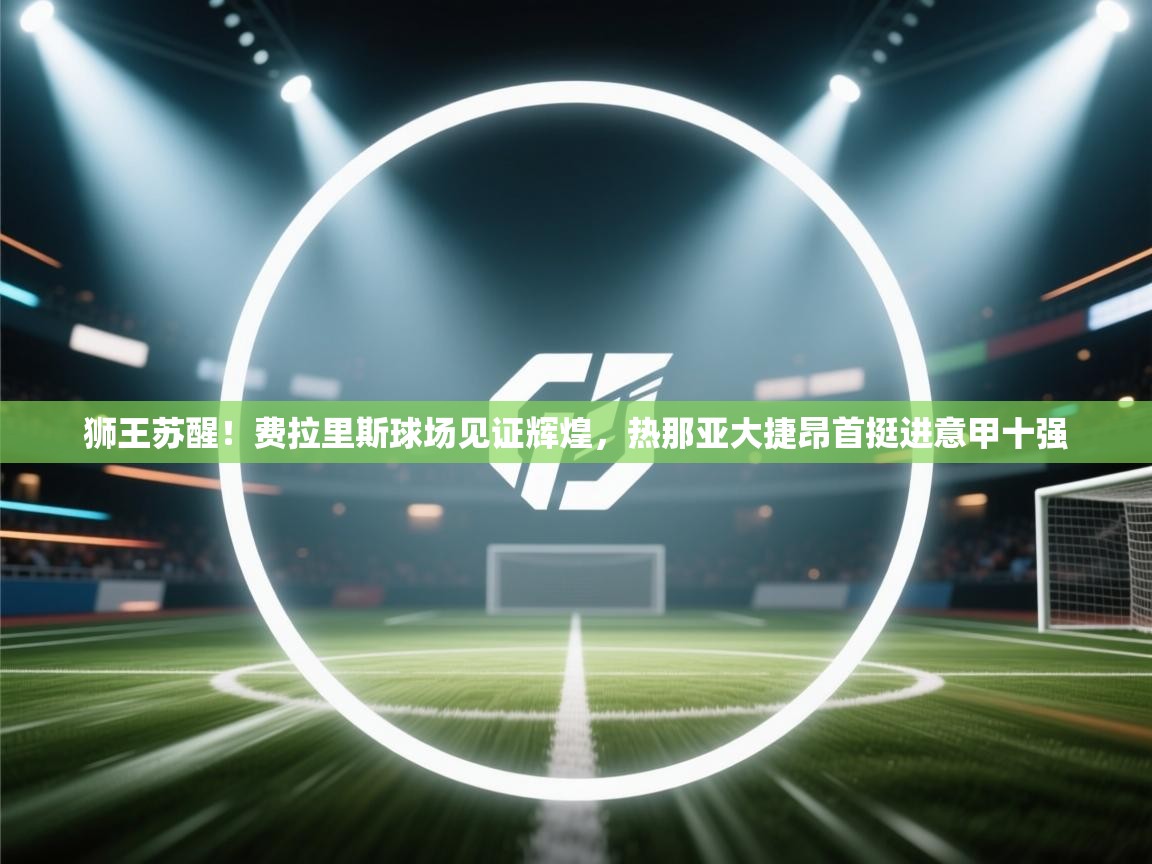 狮王苏醒！费拉里斯球场见证辉煌，热那亚大捷昂首挺进意甲十强